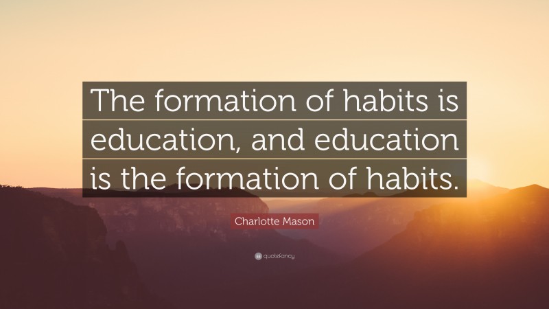 Charlotte Mason Quote: “The formation of habits is education, and education is the formation of habits.”