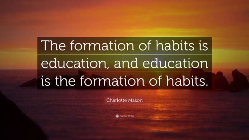 Charlotte Mason Quote: “The formation of habits is education, and education is the formation of habits.”