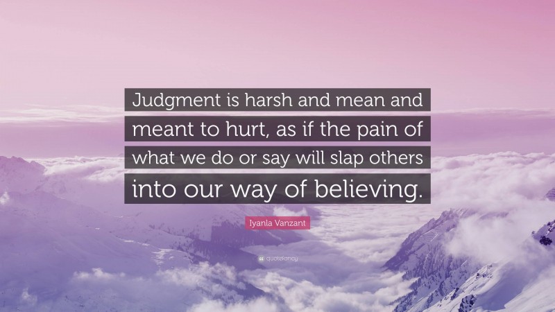 Iyanla Vanzant Quote: “Judgment is harsh and mean and meant to hurt, as if the pain of what we do or say will slap others into our way of believing.”