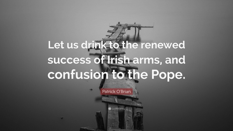 Patrick O'Brian Quote: “Let us drink to the renewed success of Irish arms, and confusion to the Pope.”