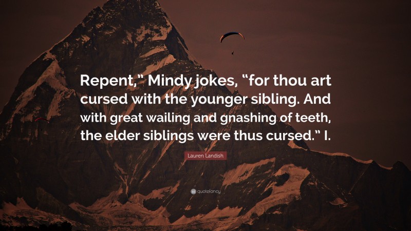 Lauren Landish Quote: “Repent,” Mindy jokes, “for thou art cursed with the younger sibling. And with great wailing and gnashing of teeth, the elder siblings were thus cursed.” I.”