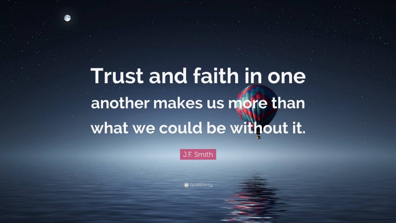 J.F. Smith Quote: “Trust and faith in one another makes us more than what we could be without it.”