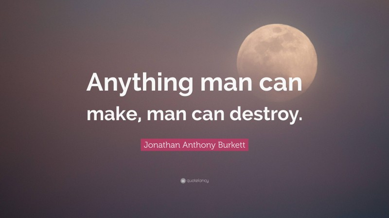 Jonathan Anthony Burkett Quote: “Anything man can make, man can destroy.”