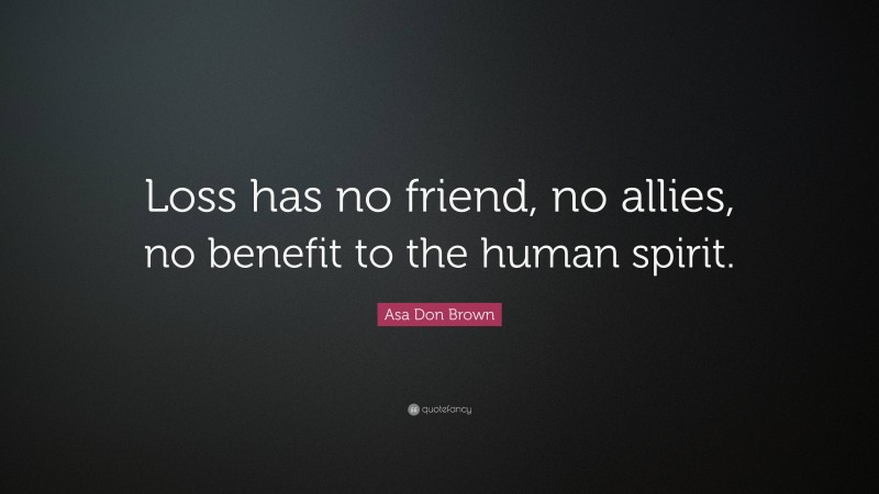 Asa Don Brown Quote: “Loss has no friend, no allies, no benefit to the human spirit.”