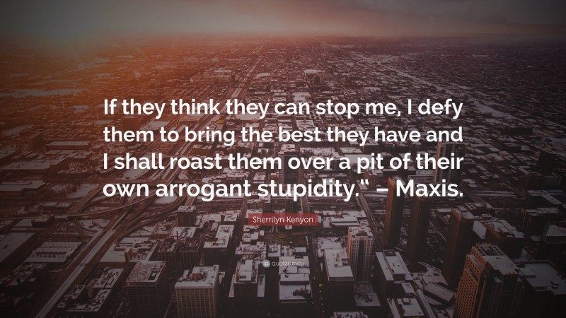 Sherrilyn Kenyon Quote: “If they think they can stop me, I defy them to bring the best they have and I shall roast them over a pit of their own arrogant stupidity.“ – Maxis.”