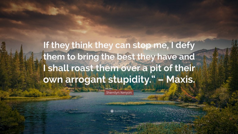 Sherrilyn Kenyon Quote: “If they think they can stop me, I defy them to bring the best they have and I shall roast them over a pit of their own arrogant stupidity.“ – Maxis.”