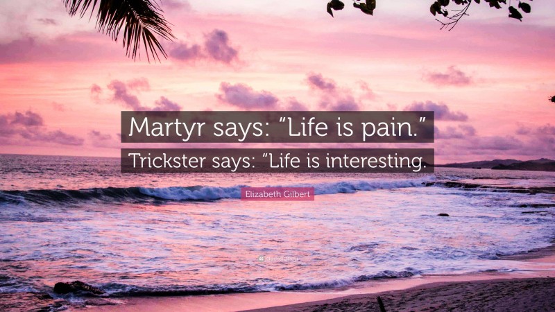 Elizabeth Gilbert Quote: “Martyr says: “Life is pain.” Trickster says: “Life is interesting.”