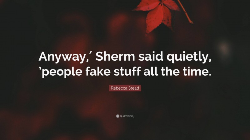 Rebecca Stead Quote: “Anyway,′ Sherm said quietly, ’people fake stuff all the time.”