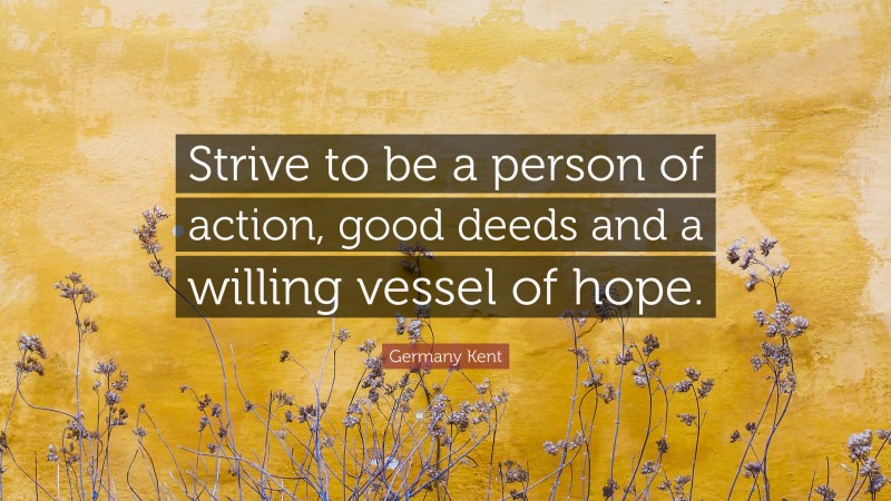 Germany Kent Quote: “Strive to be a person of action, good deeds and a willing vessel of hope.”