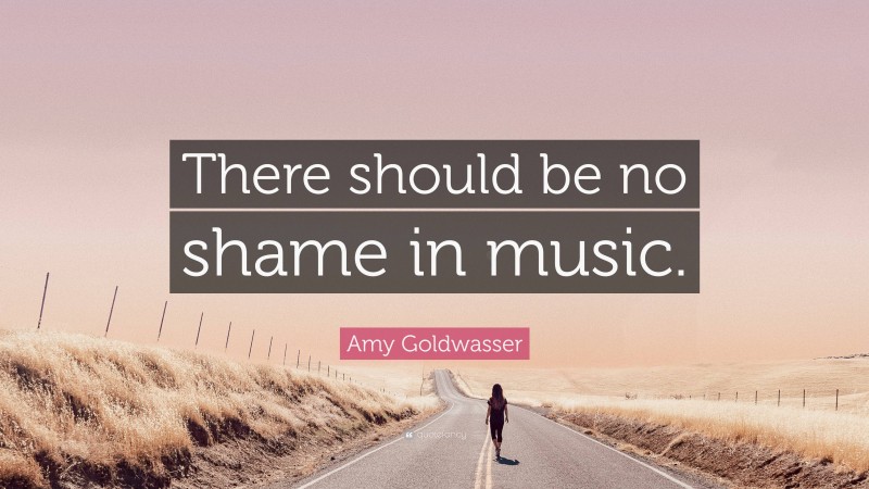 Amy Goldwasser Quote: “There should be no shame in music.”