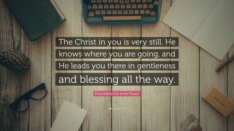 Foundation for Inner Peace Quote: “The Christ in you is very still. He knows where you are going, and He leads you there in gentleness and blessing all the way.”