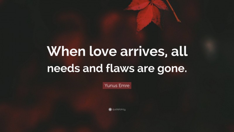 Yunus Emre Quote: “When love arrives, all needs and flaws are gone.”