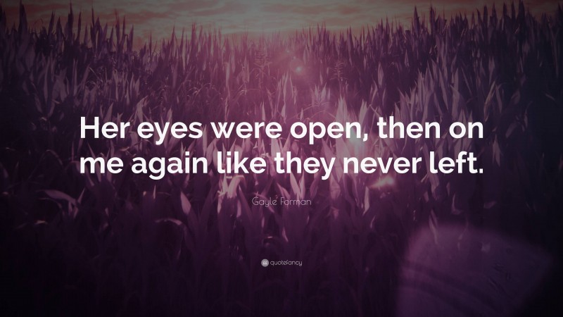 Gayle Forman Quote: “Her eyes were open, then on me again like they never left.”