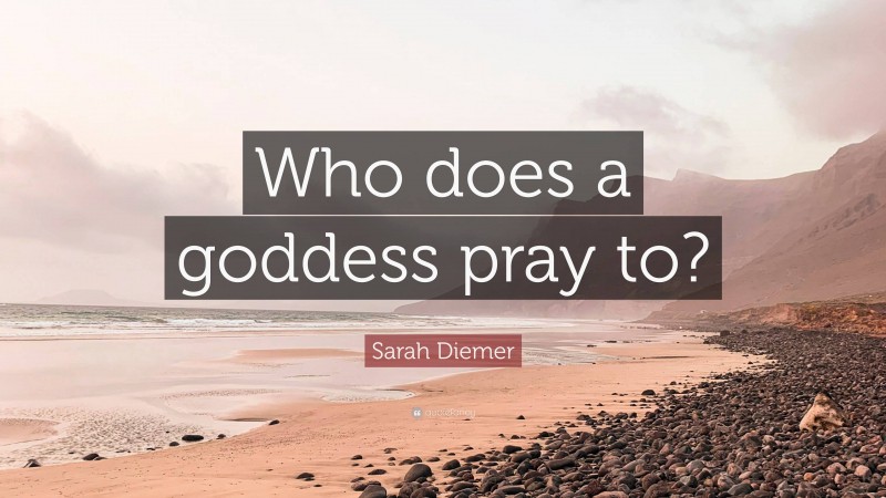 Sarah Diemer Quote: “Who does a goddess pray to?”