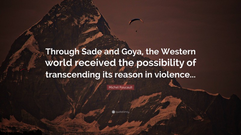 Michel Foucault Quote: “Through Sade and Goya, the Western world received the possibility of transcending its reason in violence...”