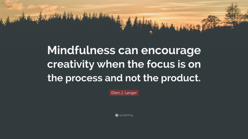 Ellen J. Langer Quote: “Mindfulness can encourage creativity when the focus is on the process and not the product.”