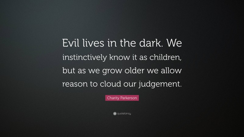 Charity Parkerson Quote: “Evil lives in the dark. We instinctively know it as children, but as we grow older we allow reason to cloud our judgement.”