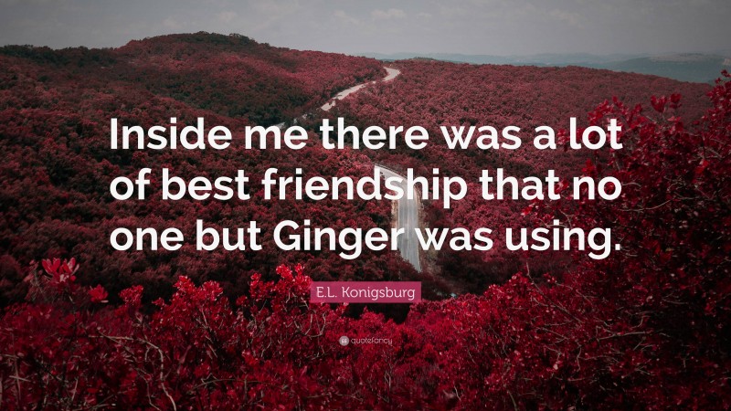 E.L. Konigsburg Quote: “Inside me there was a lot of best friendship that no one but Ginger was using.”