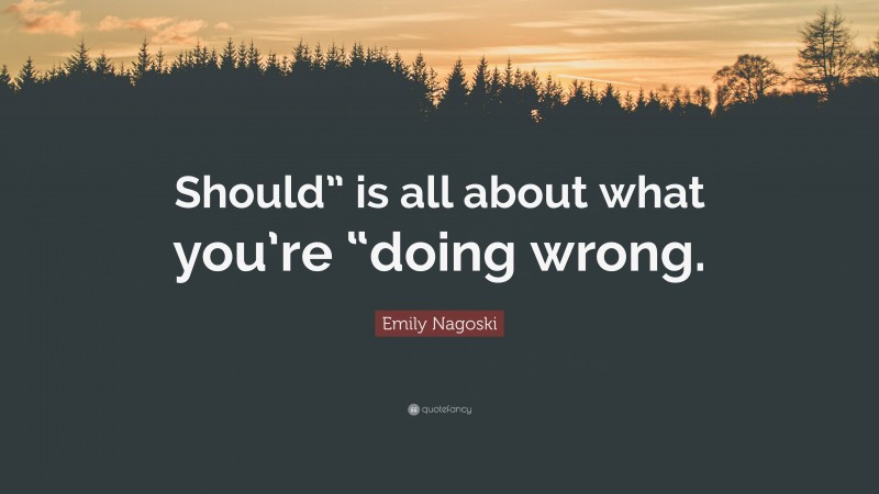 Emily Nagoski Quote: “Should” is all about what you’re “doing wrong.”