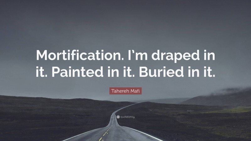 Tahereh Mafi Quote: “Mortification. I’m draped in it. Painted in it. Buried in it.”
