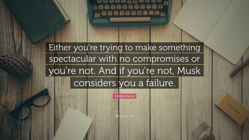Ashlee Vance Quote: “Either you’re trying to make something spectacular with no compromises or you’re not. And if you’re not, Musk considers you a failure.”