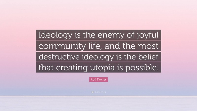 Rod Dreher Quote: “Ideology is the enemy of joyful community life, and the most destructive ideology is the belief that creating utopia is possible.”