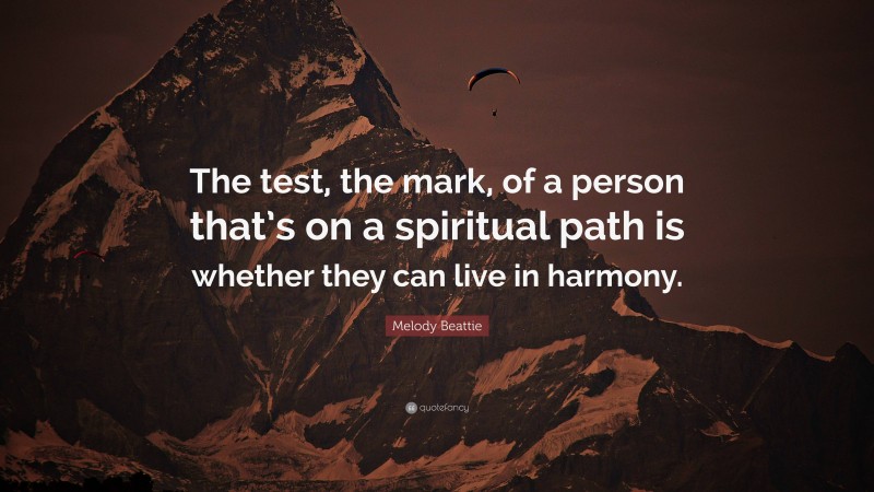 Melody Beattie Quote: “The test, the mark, of a person that’s on a spiritual path is whether they can live in harmony.”