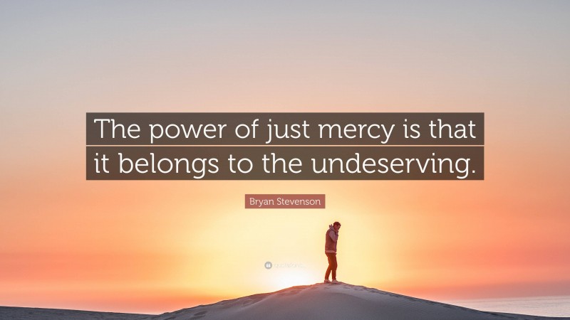 Bryan Stevenson Quote: “The power of just mercy is that it belongs to the undeserving.”