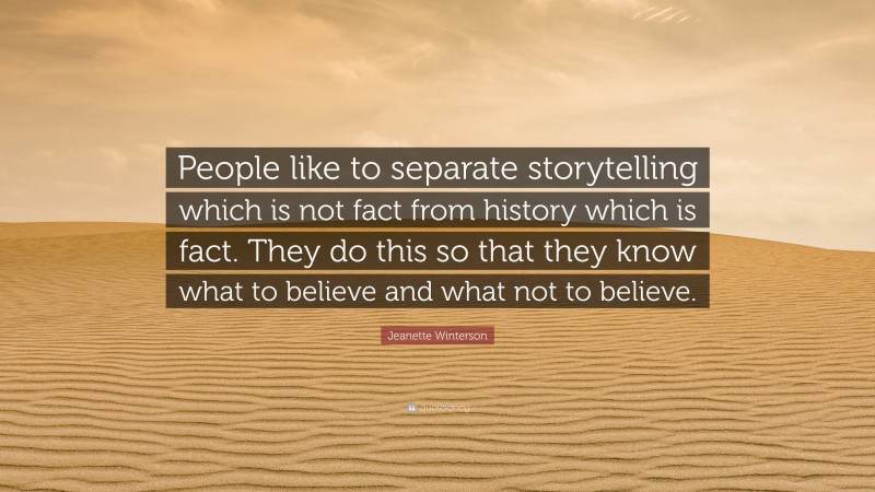 Jeanette Winterson Quote: “People like to separate storytelling which is not fact from history which is fact. They do this so that they know what to believe and what not to believe.”