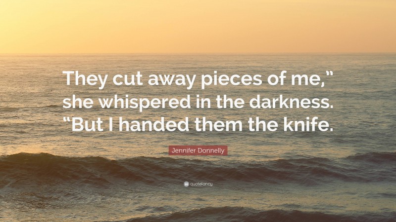 Jennifer Donnelly Quote: “They cut away pieces of me,” she whispered in the darkness. “But I handed them the knife.”
