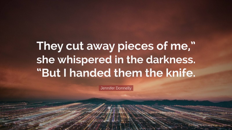 Jennifer Donnelly Quote: “They cut away pieces of me,” she whispered in the darkness. “But I handed them the knife.”