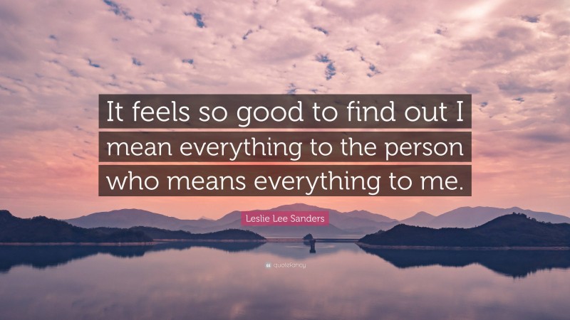 Leslie Lee Sanders Quote: “It feels so good to find out I mean everything to the person who means everything to me.”