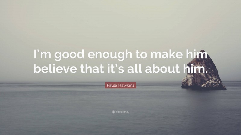 Paula Hawkins Quote: “I’m good enough to make him believe that it’s all about him.”