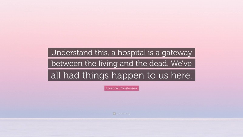 Loren W. Christensen Quote: “Understand this, a hospital is a gateway between the living and the dead. We’ve all had things happen to us here.”