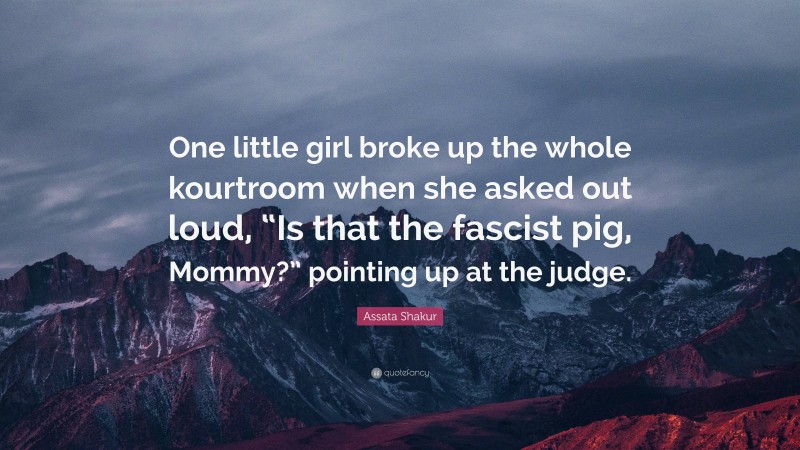 Assata Shakur Quote: “One little girl broke up the whole kourtroom when she asked out loud, “Is that the fascist pig, Mommy?” pointing up at the judge.”