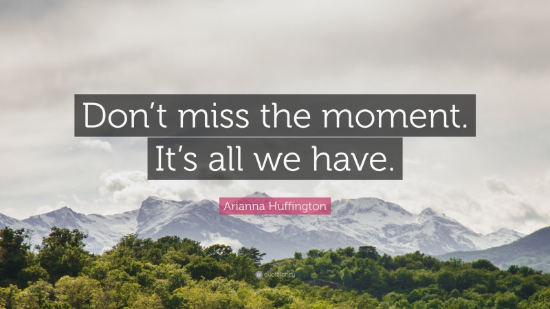 Arianna Huffington Quote: “Don’t miss the moment. It’s all we have.”