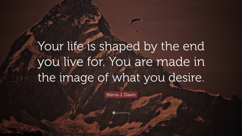 Marva J. Dawn Quote: “Your life is shaped by the end you live for. You are made in the image of what you desire.”