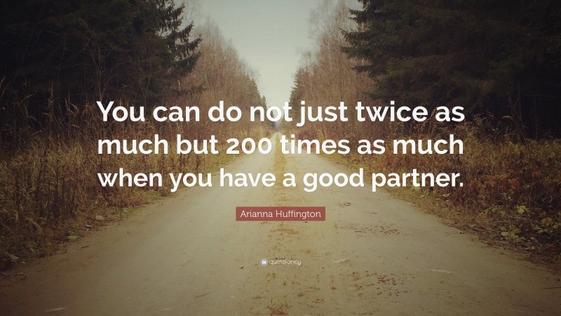 Arianna Huffington Quote: “You can do not just twice as much but 200 times as much when you have a good partner.”