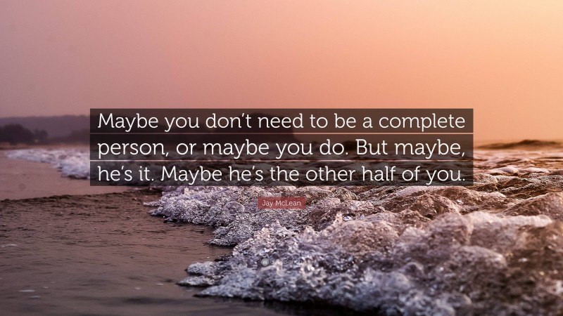 Jay McLean Quote: “Maybe you don’t need to be a complete person, or maybe you do. But maybe, he’s it. Maybe he’s the other half of you.”