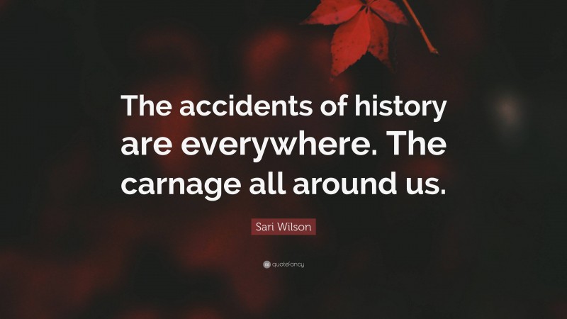 Sari Wilson Quote: “The accidents of history are everywhere. The carnage all around us.”