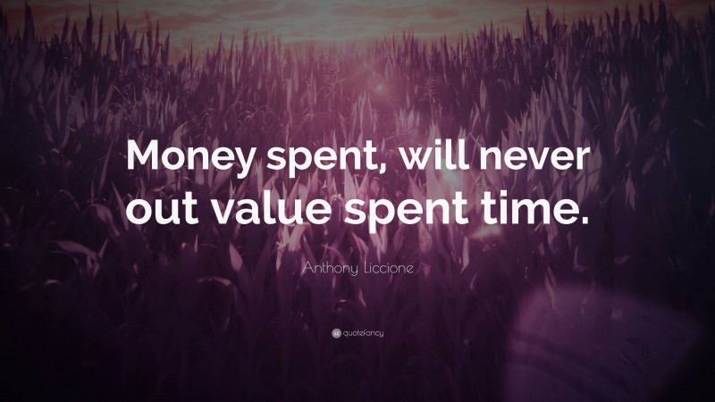 Anthony Liccione Quote: “Money spent, will never out value spent time.”