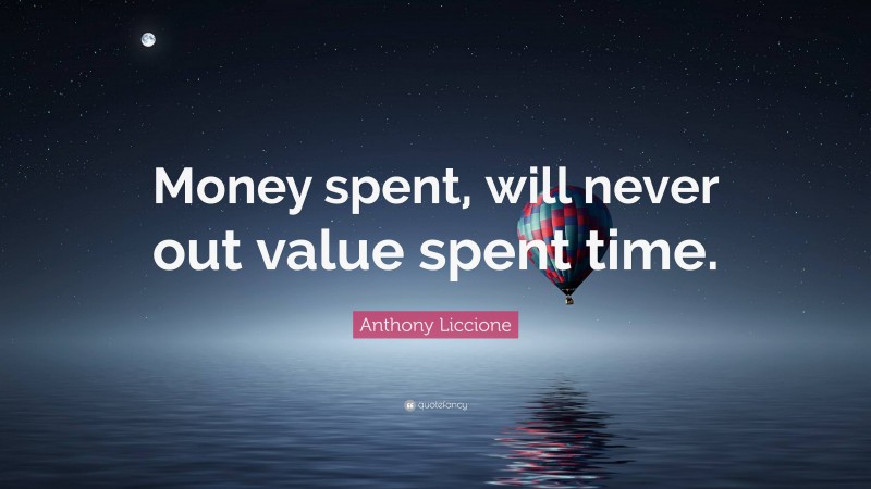 Anthony Liccione Quote: “Money spent, will never out value spent time.”