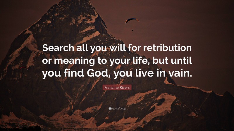 Francine Rivers Quote: “Search all you will for retribution or meaning to your life, but until you find God, you live in vain.”