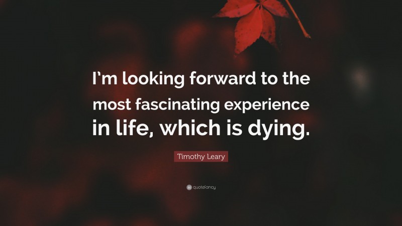 Timothy Leary Quote: “I’m looking forward to the most fascinating experience in life, which is dying.”