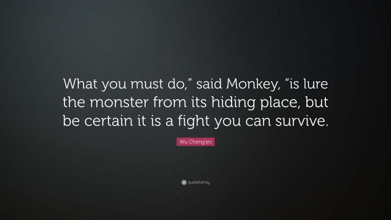 Wu Cheng'en Quote: “What you must do,” said Monkey, “is lure the monster from its hiding place, but be certain it is a fight you can survive.”