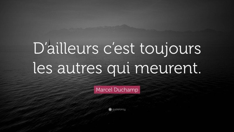 Marcel Duchamp Quote: “D’ailleurs c’est toujours les autres qui meurent.”