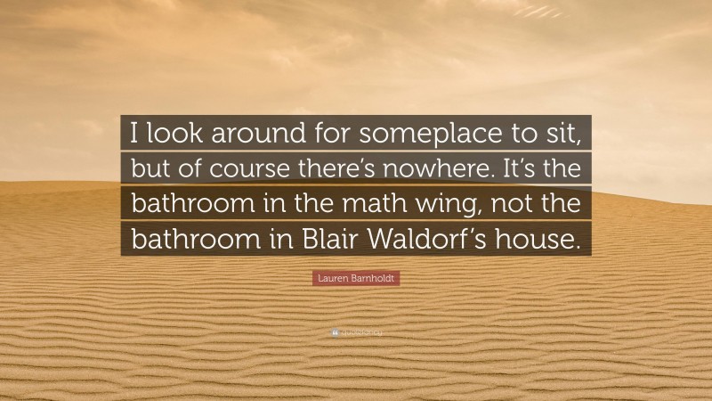 Lauren Barnholdt Quote: “I look around for someplace to sit, but of course there’s nowhere. It’s the bathroom in the math wing, not the bathroom in Blair Waldorf’s house.”