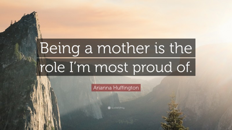Arianna Huffington Quote: “Being a mother is the role I’m most proud of.”