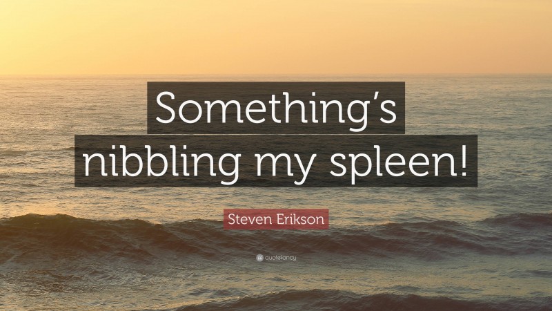 Steven Erikson Quote: “Something’s nibbling my spleen!”
