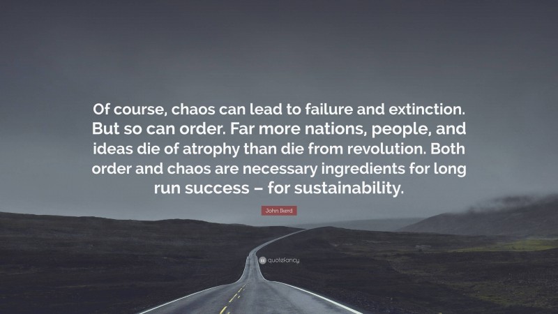 John Ikerd Quote: “Of course, chaos can lead to failure and extinction. But so can order. Far more nations, people, and ideas die of atrophy than die from revolution. Both order and chaos are necessary ingredients for long run success – for sustainability.”